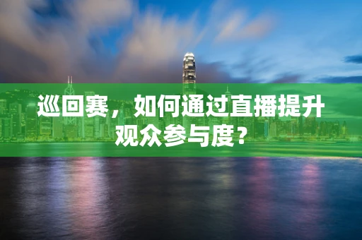 巡回赛，如何通过直播提升观众参与度？