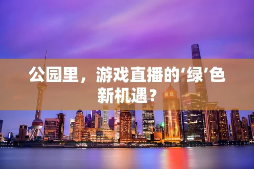公园里，游戏直播的‘绿’色新机遇？