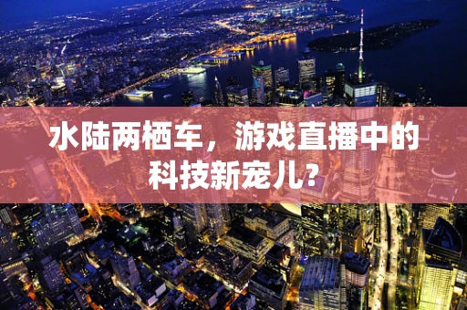 水陆两栖车，游戏直播中的科技新宠儿？