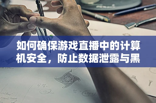 如何确保游戏直播中的计算机安全，防止数据泄露与黑客攻击？