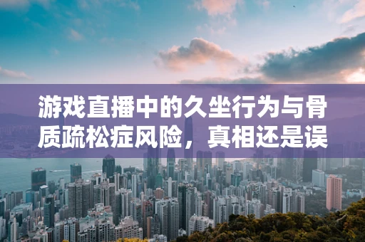 游戏直播中的久坐行为与骨质疏松症风险，真相还是误区？