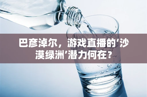 巴彦淖尔，游戏直播的‘沙漠绿洲’潜力何在？