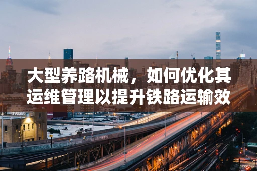 大型养路机械，如何优化其运维管理以提升铁路运输效率？