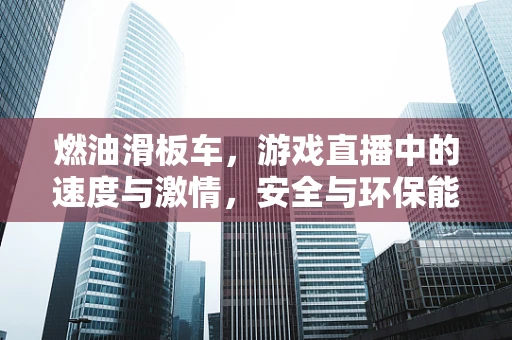 燃油滑板车，游戏直播中的速度与激情，安全与环保能否兼得？