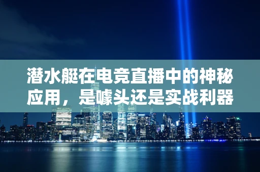 潜水艇在电竞直播中的神秘应用，是噱头还是实战利器？
