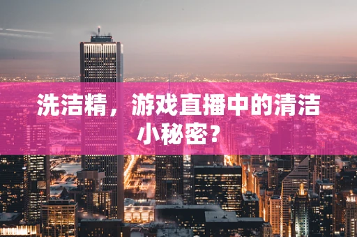 洗洁精，游戏直播中的清洁小秘密？