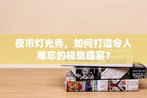 夜市灯光秀，如何打造令人难忘的视觉盛宴？