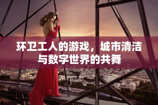 环卫工人的游戏，城市清洁与数字世界的共舞