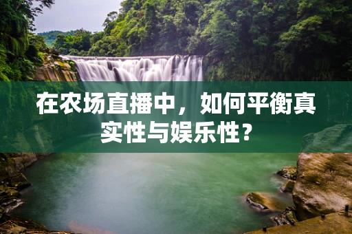 在农场直播中，如何平衡真实性与娱乐性？
