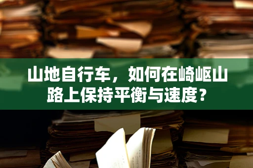 山地自行车，如何在崎岖山路上保持平衡与速度？