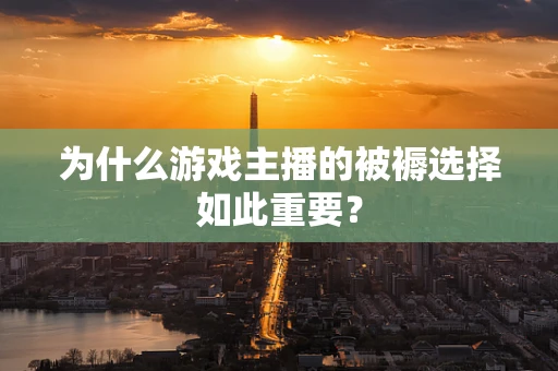 为什么游戏主播的被褥选择如此重要？
