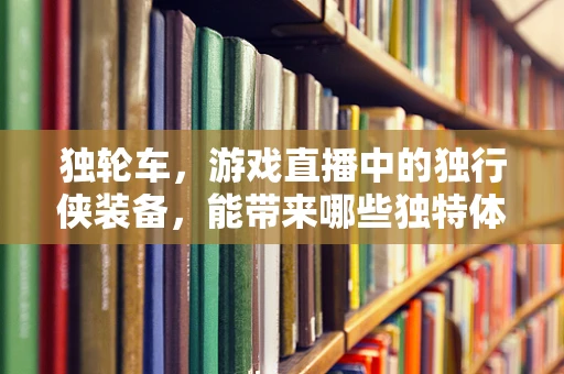独轮车，游戏直播中的独行侠装备，能带来哪些独特体验？