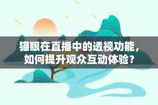 猫眼在直播中的透视功能，如何提升观众互动体验？