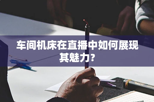 车间机床在直播中如何展现其魅力？
