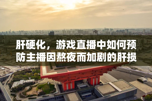 肝硬化，游戏直播中如何预防主播因熬夜而加剧的肝损伤？