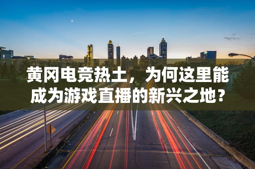 黄冈电竞热土，为何这里能成为游戏直播的新兴之地？