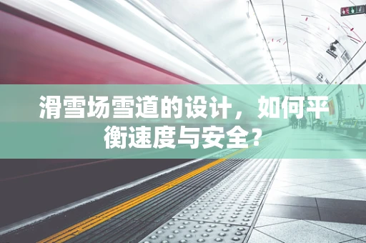 滑雪场雪道的设计，如何平衡速度与安全？