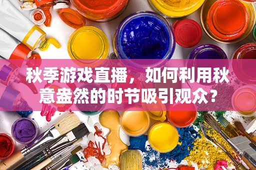 秋季游戏直播，如何利用秋意盎然的时节吸引观众？