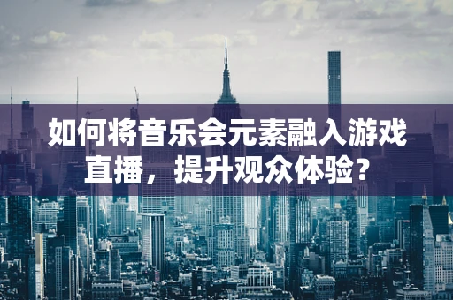 如何将音乐会元素融入游戏直播，提升观众体验？