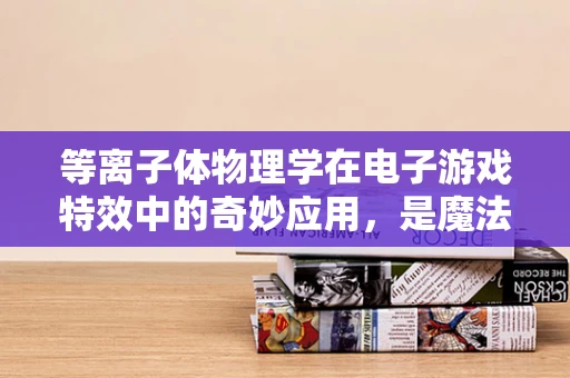 等离子体物理学在电子游戏特效中的奇妙应用，是魔法还是科学？