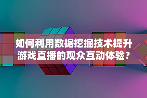 如何利用数据挖掘技术提升游戏直播的观众互动体验？