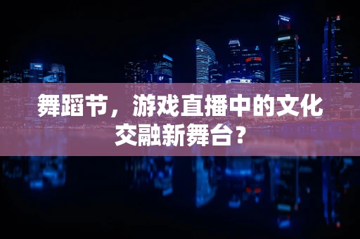 舞蹈节，游戏直播中的文化交融新舞台？