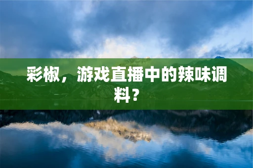 彩椒，游戏直播中的辣味调料？