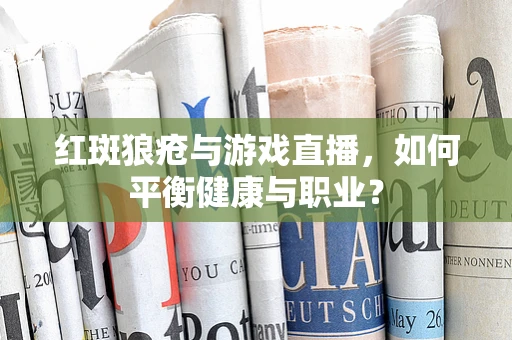 红斑狼疮与游戏直播，如何平衡健康与职业？