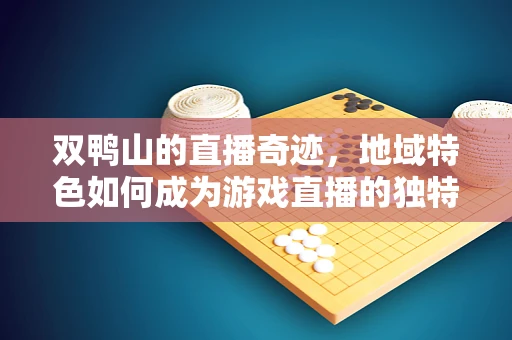 双鸭山的直播奇迹，地域特色如何成为游戏直播的独特卖点？