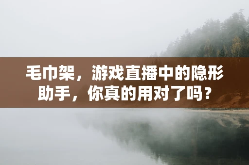 毛巾架，游戏直播中的隐形助手，你真的用对了吗？