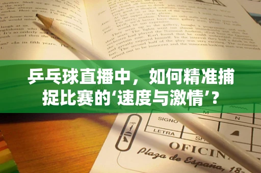 乒乓球直播中，如何精准捕捉比赛的‘速度与激情’？