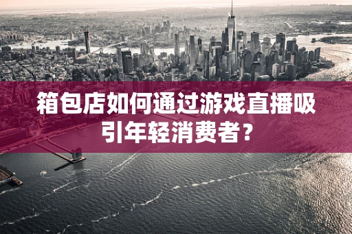 箱包店如何通过游戏直播吸引年轻消费者？