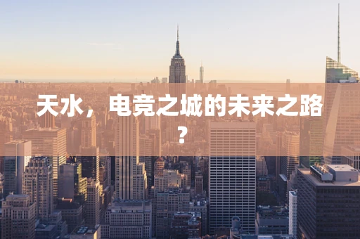 天水，电竞之城的未来之路？