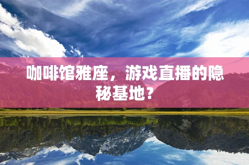 咖啡馆雅座，游戏直播的隐秘基地？