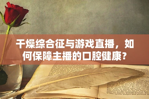 干燥综合征与游戏直播，如何保障主播的口腔健康？