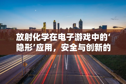 放射化学在电子游戏中的‘隐形’应用，安全与创新的边界探索
