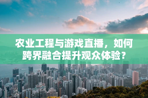 农业工程与游戏直播，如何跨界融合提升观众体验？