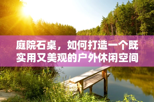 庭院石桌，如何打造一个既实用又美观的户外休闲空间？