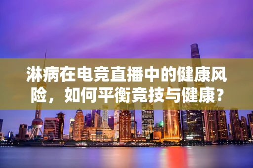 淋病在电竞直播中的健康风险，如何平衡竞技与健康？