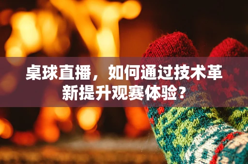 桌球直播，如何通过技术革新提升观赛体验？