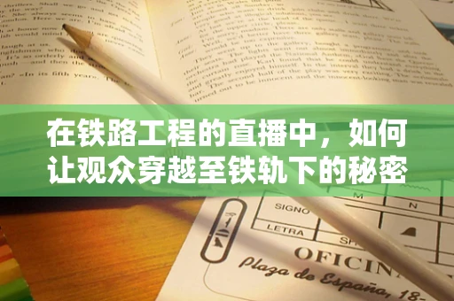 在铁路工程的直播中，如何让观众穿越至铁轨下的秘密？