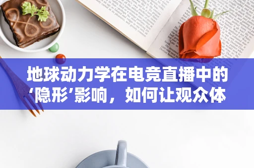 地球动力学在电竞直播中的‘隐形’影响，如何让观众体验更真实？