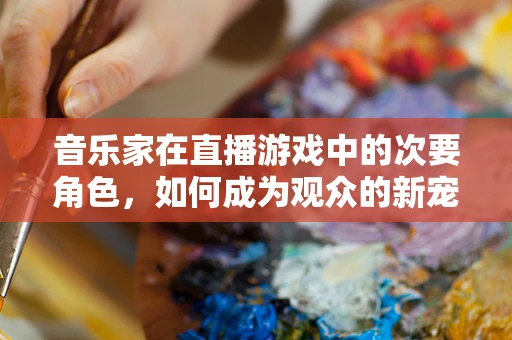 音乐家在直播游戏中的次要角色，如何成为观众的新宠？