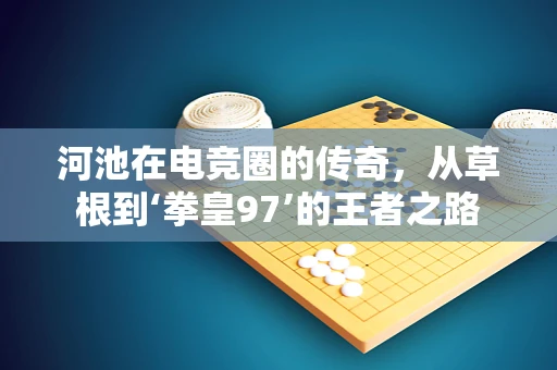河池在电竞圈的传奇，从草根到‘拳皇97’的王者之路