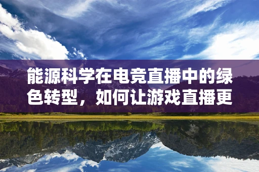 能源科学在电竞直播中的绿色转型，如何让游戏直播更低碳？