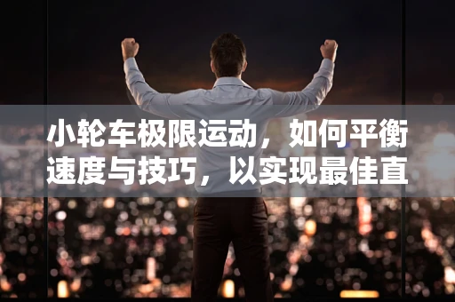 小轮车极限运动，如何平衡速度与技巧，以实现最佳直播观赏性？