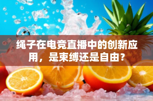 绳子在电竞直播中的创新应用，是束缚还是自由？