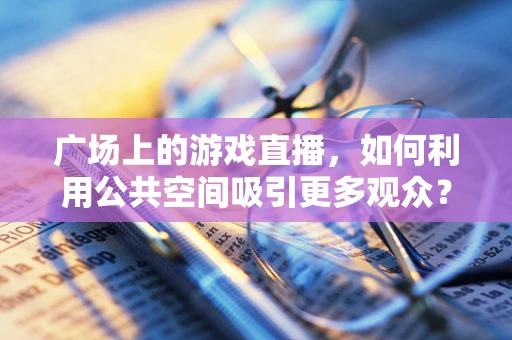 广场上的游戏直播，如何利用公共空间吸引更多观众？