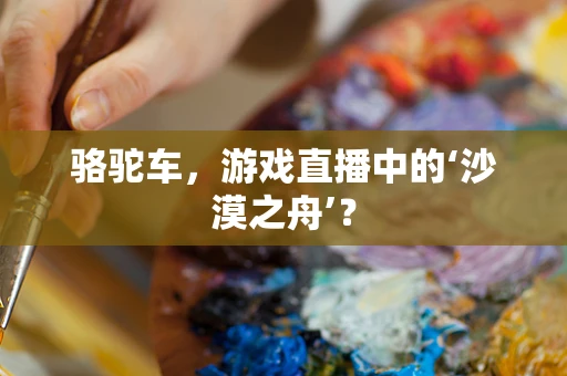 骆驼车，游戏直播中的‘沙漠之舟’？