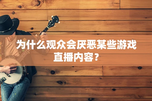 为什么观众会厌恶某些游戏直播内容？